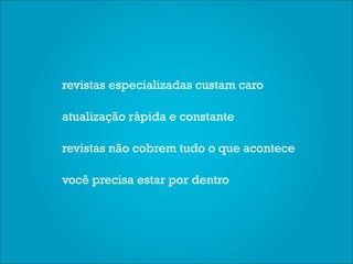 revistas especializadas custam caro

atualização rápida e constante

revistas não cobrem tudo o que acontece

você precisa estar por dentro
 
