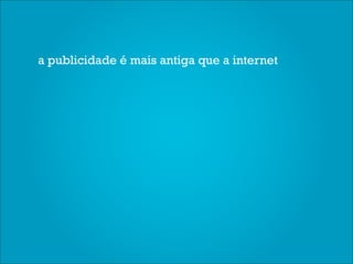 a publicidade é mais antiga que a internet
 