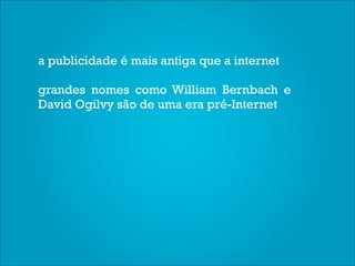 a publicidade é mais antiga que a internet

grandes nomes como William Bernbach e
David Ogilvy são de uma era pré-Internet
 