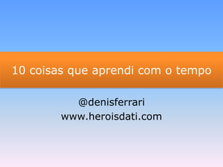 10 coisas que aprendi com o tempo @denisferrari www.heroisdati.com 