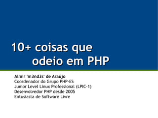 10+ coisas que
   odeio em PHP
Almir 'm3nd3s' de Araújo
Coordenador do Grupo PHP-ES
Junior Level Linux Professional (LPIC-1)
Desenvolvedor PHP desde 2005
Entusiasta de Software Livre

                                           1/20
 