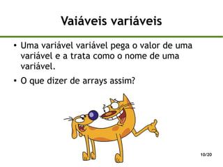 Vaiáveis variáveis
●
    Uma variável variável pega o valor de uma
    variável e a trata como o nome de uma
    variável.
●
    O que dizer de arrays assim?




                                                10/20
 