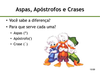 Aspas, Apóstrofos e Crases
●
    Você sabe a diferença?
●
    Para que serve cada uma?
    ●
        Aspas (“)
    ●   Apóstrofo(')
    ●   Crase (`)




                                      13/20
 
