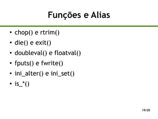 Funções e Alias
●
    chop() e rtrim()
●
    die() e exit()
●   doubleval() e floatval()
●   fputs() e fwrite()
●   ini_alter() e ini_set()
●   is_*()


                                  19/20
 