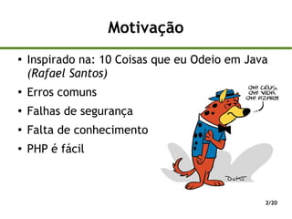 Motivação
●
    Inspirado na: 10 Coisas que eu Odeio em Java
    (Rafael Santos)
●
    Erros comuns
●
    Falhas de segurança
●
    Falta de conhecimento
●   PHP é fácil



                                               2/20
 