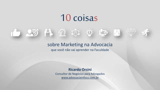 10 coisas
sobre Marketing na Advocacia
que você não vai aprender na Faculdade
Ricardo Orsini
Consultor de Negócios para Advogados
www.advocaciainfoco.com.br
 