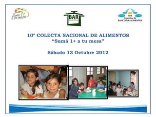 10º COLECTA NACIONAL DE ALIMENTOS
        “Sumá 1+ a tu mesa”

      Sábado 13 Octubre 2012
 