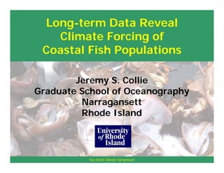 Long-term Data Reveal
   Climate Forcing of
 Coastal Fish Populations

        Jeremy S. Collie
Graduate School of Oceanography
         Narragansett
         Rhode Island



           Sea Grant Climate Symposium
 