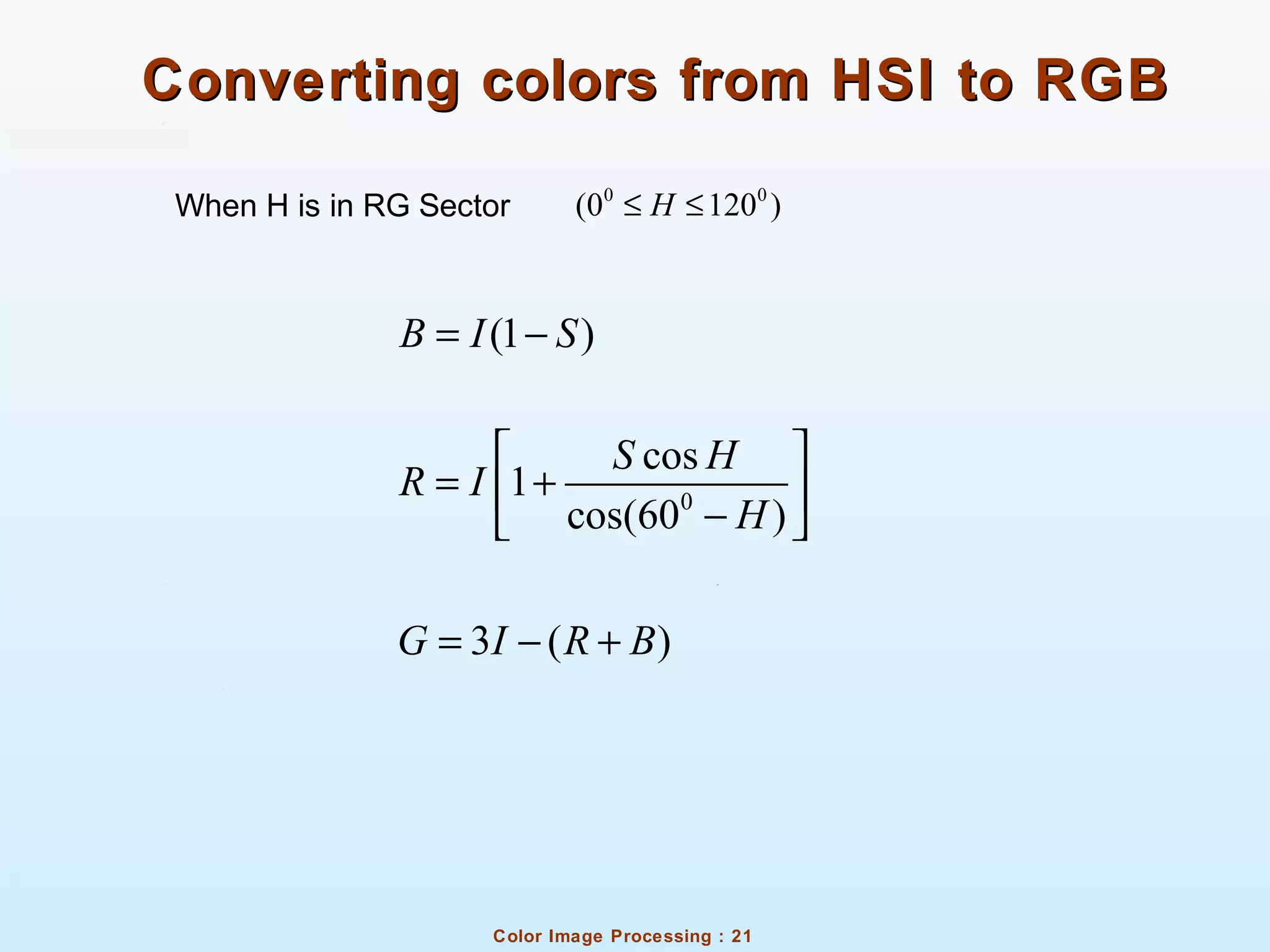 Color Image Processing : 21
Converting colors from HSI to RGBConverting colors from HSI to RGB
When H is in RG Sector
(1 )B I S= −
0
cos
1
cos(60 )
S H
R I
H
 
= + − 
3 ( )G I R B= − +
0 0
(0 120 )H≤ ≤
 