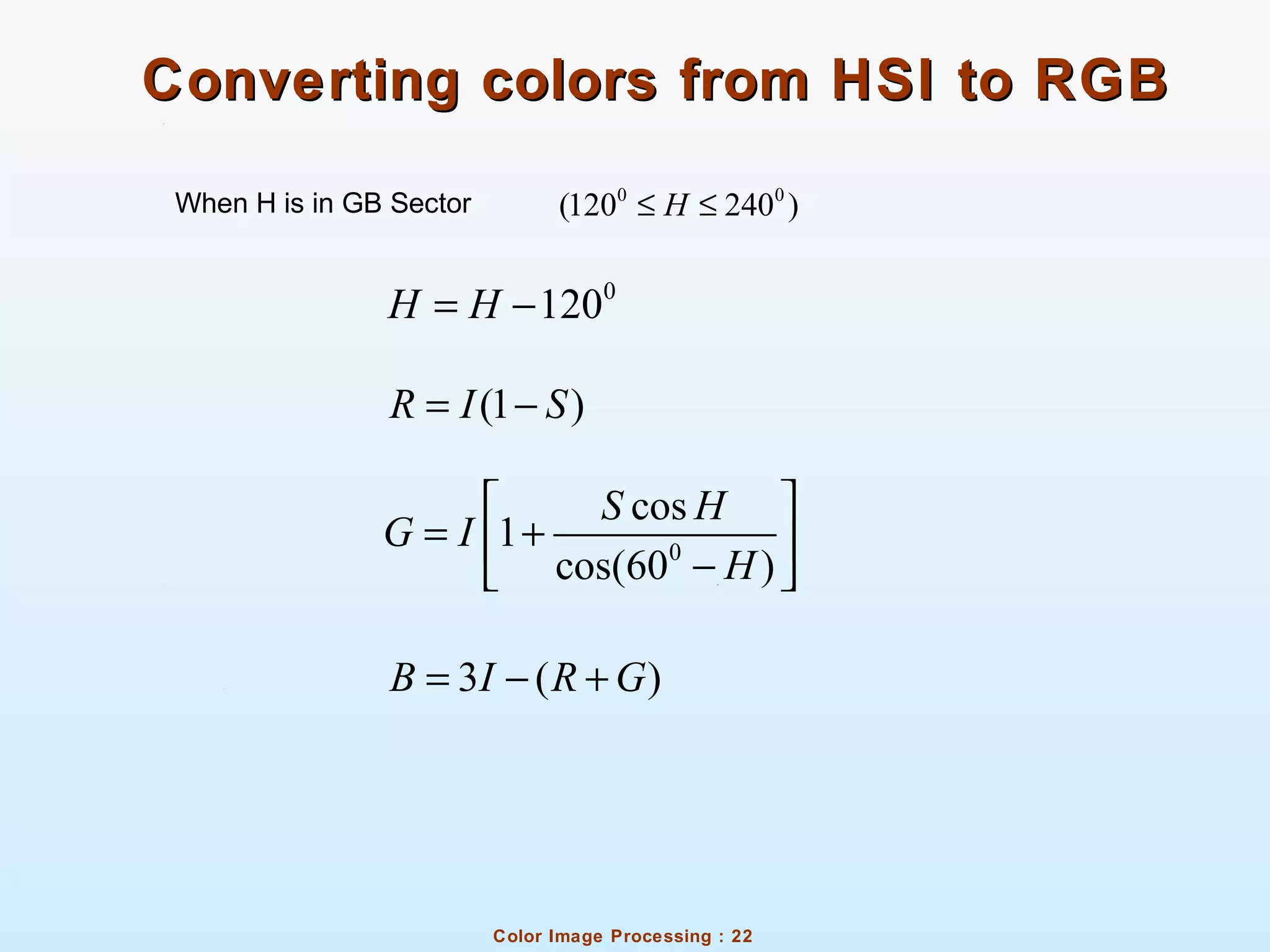 Color Image Processing : 22
Converting colors from HSI to RGBConverting colors from HSI to RGB
When H is in GB Sector
(1 )R I S= −
0
cos
1
cos(60 )
S H
G I
H
 
= + − 
3 ( )B I R G= − +
0 0
(120 240 )H≤ ≤
0
120H H= −
 
