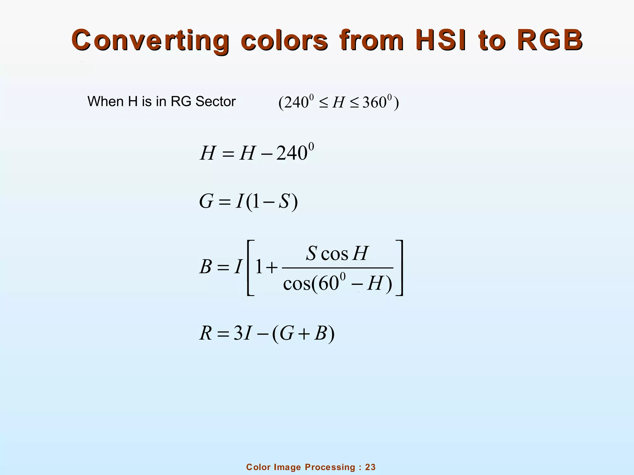 Color Image Processing : 23
Converting colors from HSI to RGBConverting colors from HSI to RGB
When H is in RG Sector
(1 )G I S= −
0
cos
1
cos(60 )
S H
B I
H
 
= + − 
3 ( )R I G B= − +
0 0
(240 360 )H≤ ≤
0
240H H= −
 