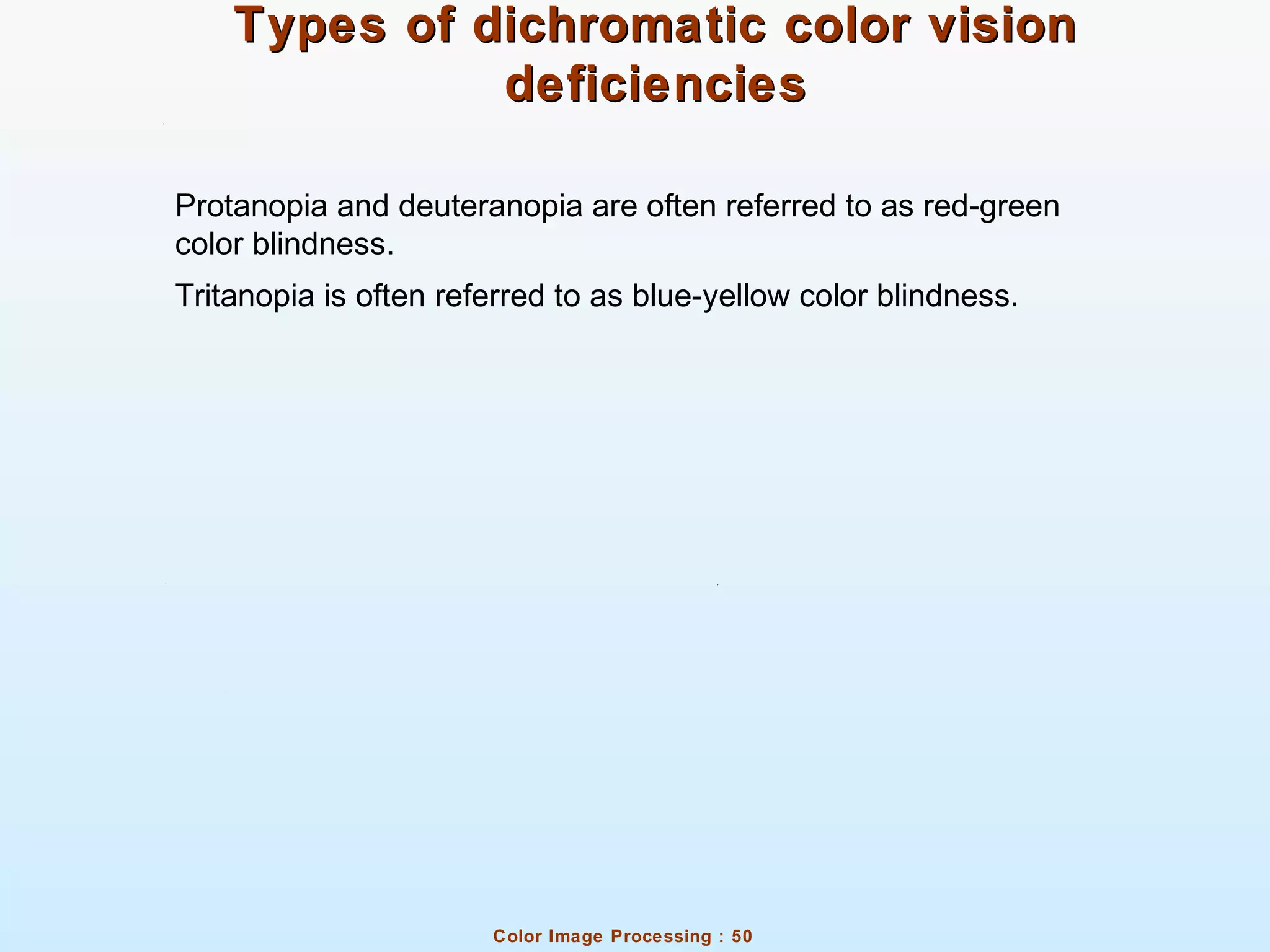 Color Image Processing : 50
Types of dichromatic color visionTypes of dichromatic color vision
deficienciesdeficiencies
Protanopia and deuteranopia are often referred to as red-green
color blindness.
Tritanopia is often referred to as blue-yellow color blindness.
 