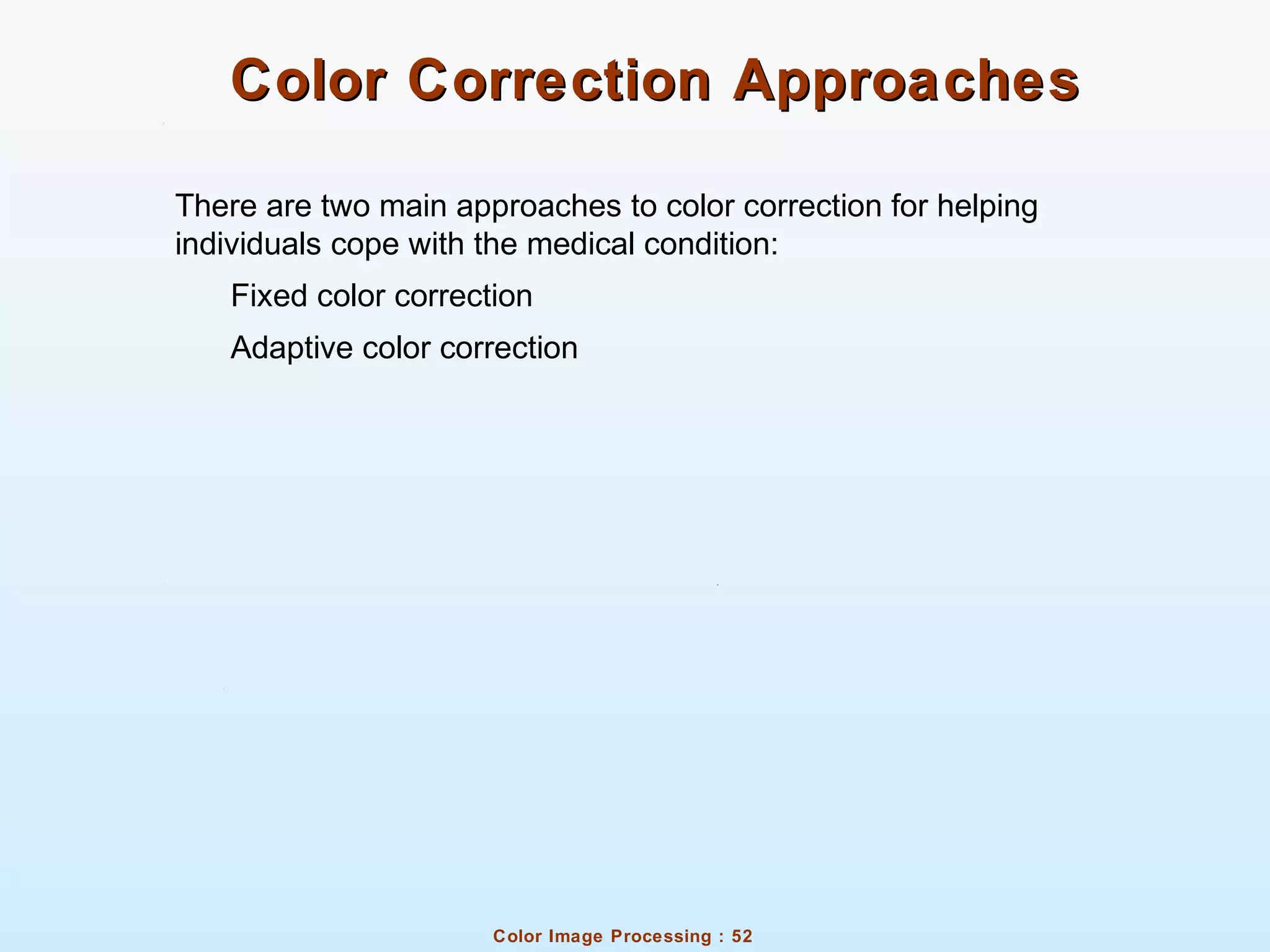 Color Image Processing : 52
Color Correction ApproachesColor Correction Approaches
There are two main approaches to color correction for helping
individuals cope with the medical condition:
Fixed color correction
Adaptive color correction
 