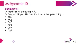 Assignment 10
Example’s:
 Input: Enter the string: ABC
 Output: All possible combinations of the given string:
• ABC
• ACB
• BAC
• BCA
• CBA
• CAB
 