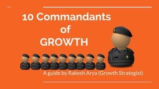 10 Commandants
of
GROWTH
A guide by Rakesh Arya (Growth Strategist)
 