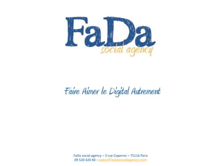 Faire Aimer le Digital Autrement




   FaDa	
  social	
  agency	
  –	
  3	
  rue	
  Copernic	
  –	
  75116	
  Paris
   09	
  520	
  420	
  40	
  –	
  poke@fadasocialagency.com
 