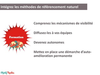 Comprenez les mécanismes de visibilité 
Diffusez-les à vos équipes 
Devenez autonomes 
Mettez en place une démarche d’auto- amélioration permanente 
Intégrez les méthodes de référencement naturel  
