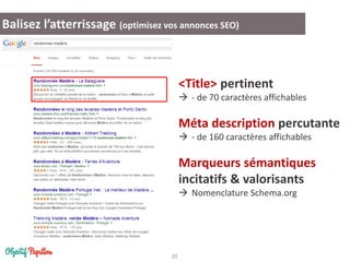 20
Balisez l’atterrissage (optimisez vos annonces SEO)
<Title> pertinent
 - de 70 caractères affichables
Méta description percutante
 - de 160 caractères affichables
Marqueurs sémantiques
incitatifs & valorisants
 Nomenclature Schema.org
 