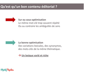 Qu’est qu’un bon contenu éditorial ?
Sur ou sous-optimisation
Le même mot-clé trop souvent répété
Ou au contraire les ambiguïtés de sens
La bonne optimisation
Des variations lexicales, des synonymes,
des mots-clés de la même thématique.
 Un lexique varié et riche
 