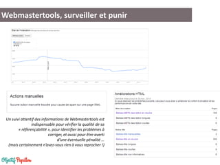 Webmastertools, surveiller et punir
Un suivi attentif des informations de Webmastertools est
indispensable pour vérifier la qualité de sa
« référençabilité », pour identifier les problèmes à
corriger, et aussi pour être averti
d’une éventuelle pénalité …
(mais certainement n’avez-vous rien à vous reprocher !)
 