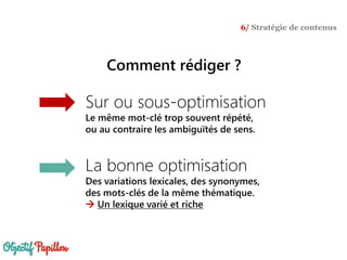 Sur ou sous-optimisation
Le même mot-clé trop souvent répété,
ou au contraire les ambiguïtés de sens.
La bonne optimisation
Des variations lexicales, des synonymes,
des mots-clés de la même thématique.
 Un lexique varié et riche
6/ Stratégie de contenus
Comment rédiger ?
 