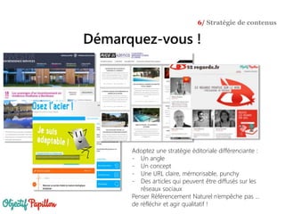 Adoptez une stratégie éditoriale différenciante :
- Un angle
- Un concept
- Une URL claire, mémorisable, punchy
- Des articles qui peuvent être diffusés sur les
réseaux sociaux
Penser Référencement Naturel n’empêche pas …
de réfléchir et agir qualitatif !
Démarquez-vous !
6/ Stratégie de contenus
 