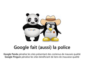 Google fait (aussi) la police
Google Panda pénalise les sites présentant des contenus de mauvais qualité
Google Pinguin pénalise les sites bénéficiant de liens de mauvaise qualité
 