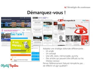 Adoptez une stratégie éditoriale différenciante :
- Un angle
- Un concept
- Une URL claire, mémorisable, punchy
- Des articles qui peuvent être diffusés sur les
réseaux sociaux
Penser Référencement Naturel n’empêche pas …
de réfléchir et agir qualitatif !
Démarquez-vous !
6/ Stratégie de contenus
 