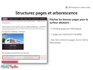 Structurez pages et arborescence
8/ Structurez votre site
Fléchez les bonnes pages pour le
surfeur aléatoire :
- 1 landing page par thématique
- 1 page par expression travaillée
- Des liens entre les pages d’une même
thématique
 