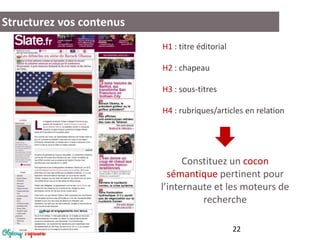 Structurez vos contenus
H1 : titre éditorial
H2 : chapeau
H3 : sous-titres
H4 : rubriques/articles en relation

Constituez un cocon
sémantique pertinent pour
l’internaute et les moteurs de
recherche
22

 