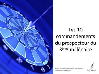 Les 10
commandements
du prospecteur du
3ème millénaire
Publié par Gérard BAILLARD, Président du
Comité Exécutif France
 