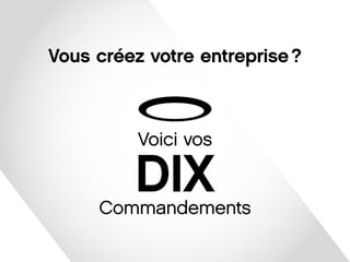 Voici vos 
DIX 
Commandements 
Vous créez votre entreprise ? 
 