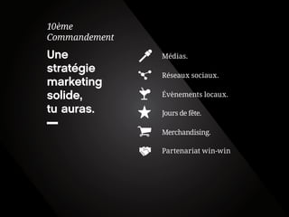 Une stratégie marketing solide, 
tu auras. 
10ème 
Commandement 
Réseaux sociaux. 
Évènements locaux. 
Partenariat win-win 
Jours de fête. 
Merchandising. 
Médias.  