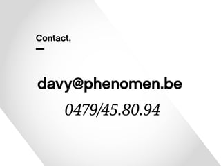 Contact. 
davy@phenomen.be 
0479/45.80.94 
