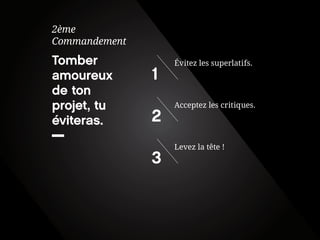 Tomber amoureux de ton projet, tu éviteras. 
2ème 
Commandement 
Levez la tête ! 
3 
Acceptez les critiques. 
2 
Évitez les superlatifs. 
1  