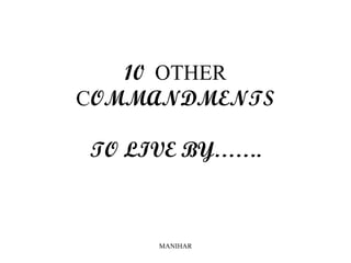 10 OTHER
COMMANDMENTS

TO LIVE BY…….



     MANIHAR
 