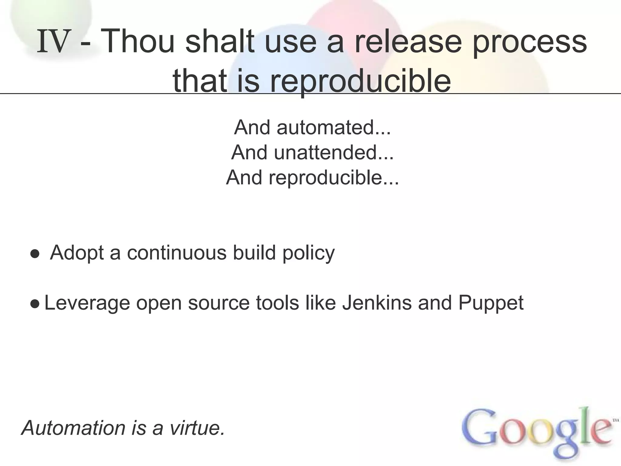 IV - Thou shalt use a release process
that is reproducible
And automated...
And unattended...
And reproducible...

● Adopt a continuous build policy
● Leverage open source tools like Jenkins and Puppet

Automation is a virtue.

 