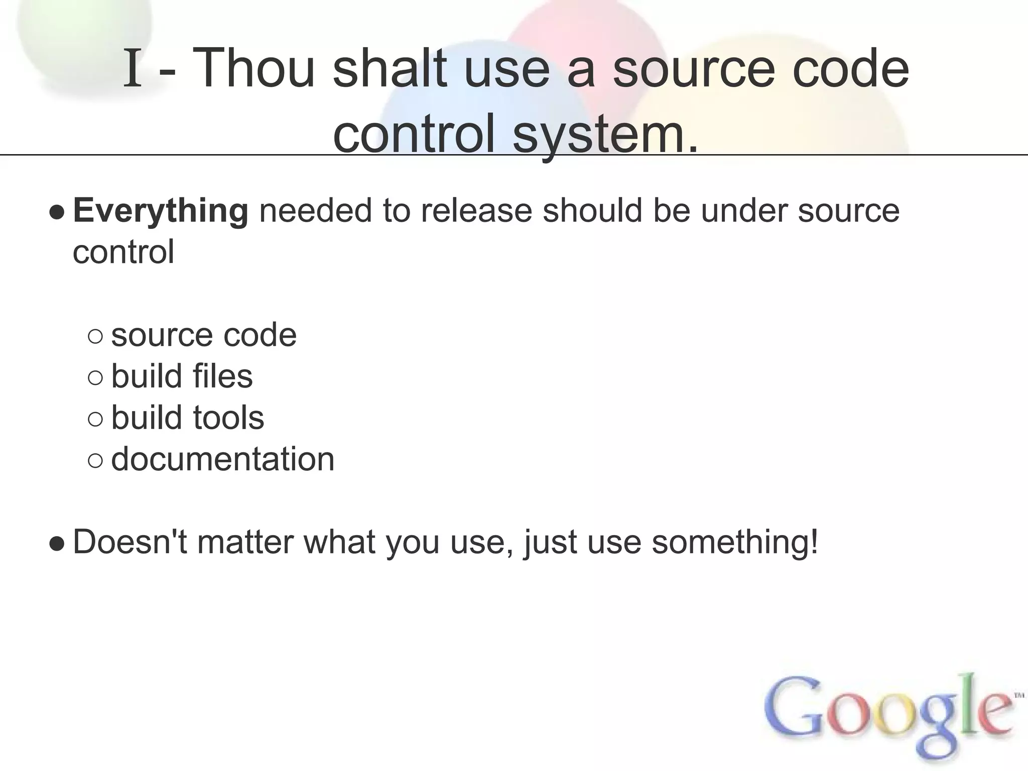 I - Thou shalt use a source code
control system.
● Everything needed to release should be under source
control
○ source code
○ build files
○ build tools
○ documentation
● Doesn't matter what you use, just use something!

 