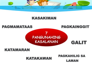 7
PANGUNAHING
KASALANAN
PAGMAMATAAS
KASAKIMAN
PAGKAINGGIT
GALIT
PAGKAHILIG SA
LAMAN
KATAKAWAN
KATAMARAN
 