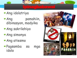 Ipinagbabawal
Ang idolatriya
Ang pamahiin,
dibinasyon, madyika
Ang sakrilehiyo
Ang simonya
Ang atiesmo
Pagsamba sa mga
idolo
 