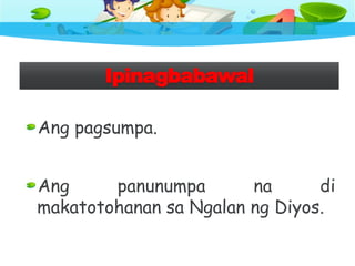 Ipinagbabawal
Ang pagsumpa.
Ang panunumpa na di
makatotohanan sa Ngalan ng Diyos.
 