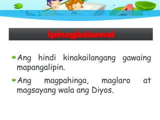 Ipinagbabawal
Ang hindi kinakailangang gawaing
mapangalipin.
Ang magpahinga, maglaro at
magsayang wala ang Diyos.
 