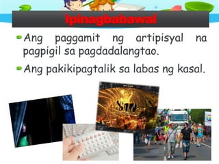 Ipinagbabawal
Ang paggamit ng artipisyal na
pagpigil sa pagdadalangtao.
Ang pakikipagtalik sa labas ng kasal.
 