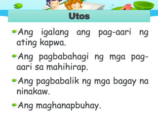 Utos
Ang igalang ang pag-aari ng
ating kapwa.
Ang pagbabahagi ng mga pag-
aari sa mahihirap.
Ang pagbabalik ng mga bagay na
ninakaw.
Ang maghanapbuhay.
 