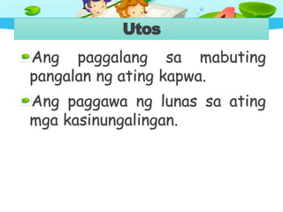 Utos
Ang paggalang sa mabuting
pangalan ng ating kapwa.
Ang paggawa ng lunas sa ating
mga kasinungalingan.
 