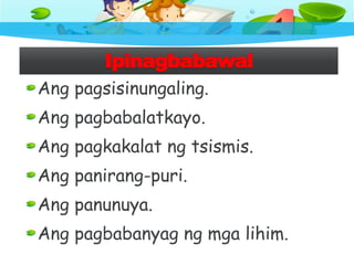 Ipinagbabawal
Ang pagsisinungaling.
Ang pagbabalatkayo.
Ang pagkakalat ng tsismis.
Ang panirang-puri.
Ang panunuya.
Ang pagbabanyag ng mga lihim.
 