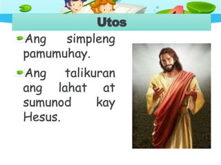 Utos
Ang simpleng
pamumuhay.
Ang talikuran
ang lahat at
sumunod kay
Hesus.
 