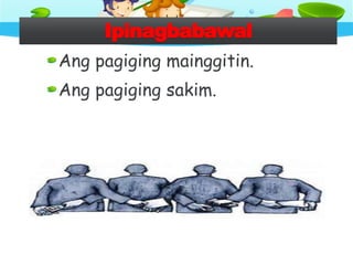 Ipinagbabawal
Ang pagiging mainggitin.
Ang pagiging sakim.
 