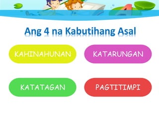 Ang 4 na Kabutihang Asal
KAHINAHUNAN KATARUNGAN
KATATAGAN PAGTITIMPI
 