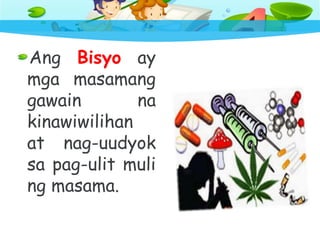 Ang Bisyo ay
mga masamang
gawain na
kinawiwilihan
at nag-uudyok
sa pag-ulit muli
ng masama.
 